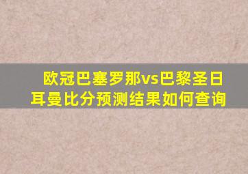 欧冠巴塞罗那vs巴黎圣日耳曼比分预测结果如何查询