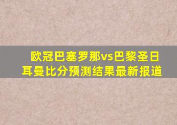 欧冠巴塞罗那vs巴黎圣日耳曼比分预测结果最新报道