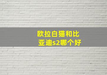 欧拉白猫和比亚迪s2哪个好