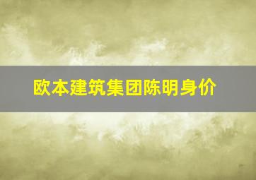 欧本建筑集团陈明身价