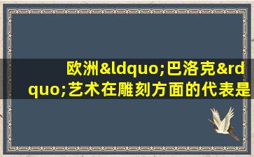 欧洲“巴洛克”艺术在雕刻方面的代表是意大利的