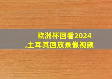 欧洲杯回看2024,土耳其回放录像视频