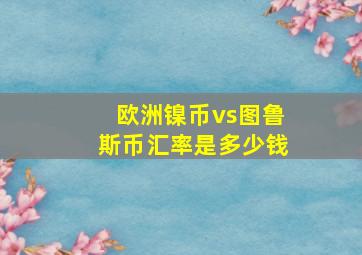 欧洲镍币vs图鲁斯币汇率是多少钱