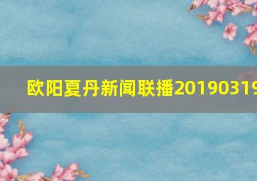 欧阳夏丹新闻联播20190319