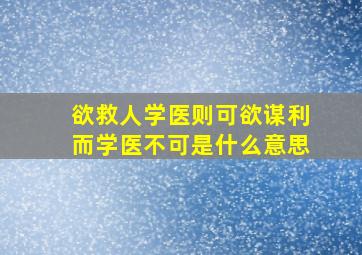 欲救人学医则可欲谋利而学医不可是什么意思