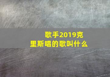 歌手2019克里斯唱的歌叫什么