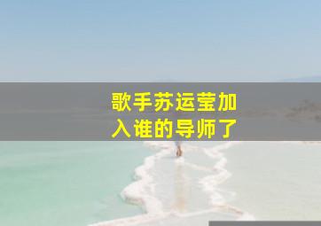 歌手苏运莹加入谁的导师了