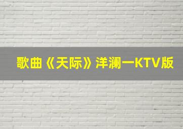 歌曲《天际》洋澜一KTV版