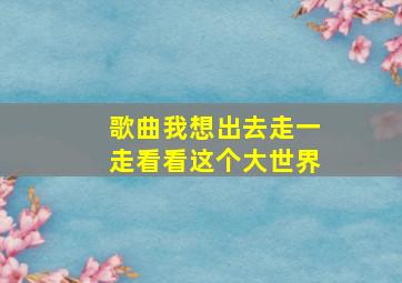 歌曲我想出去走一走看看这个大世界