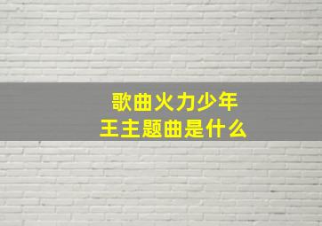 歌曲火力少年王主题曲是什么