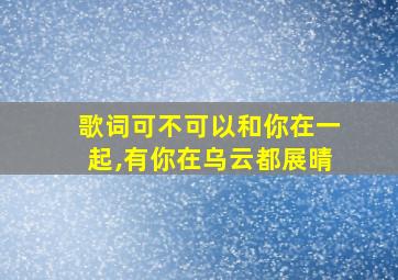 歌词可不可以和你在一起,有你在乌云都展晴