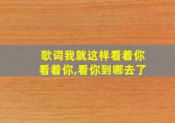 歌词我就这样看着你看着你,看你到哪去了