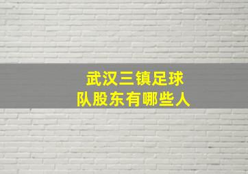 武汉三镇足球队股东有哪些人