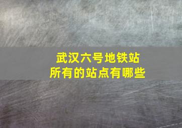 武汉六号地铁站所有的站点有哪些