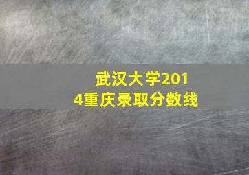 武汉大学2014重庆录取分数线