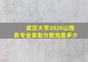 武汉大学2020山西各专业录取分数线是多少