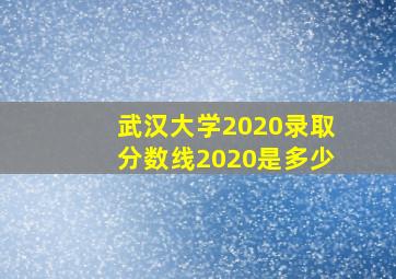 武汉大学2020录取分数线2020是多少