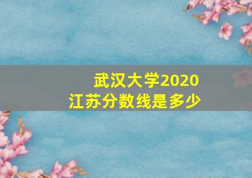 武汉大学2020江苏分数线是多少