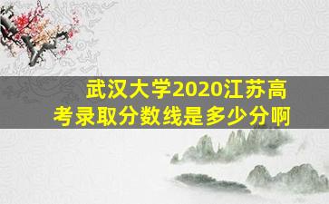 武汉大学2020江苏高考录取分数线是多少分啊