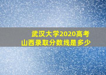 武汉大学2020高考山西录取分数线是多少