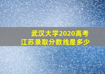 武汉大学2020高考江苏录取分数线是多少