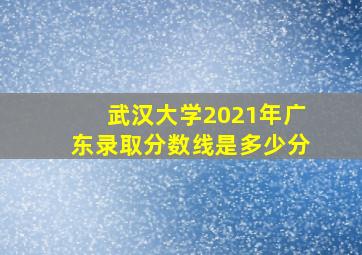 武汉大学2021年广东录取分数线是多少分