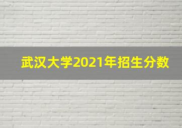 武汉大学2021年招生分数