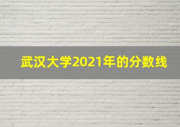 武汉大学2021年的分数线