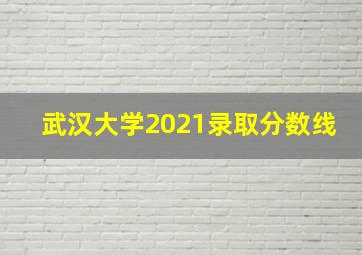 武汉大学2021录取分数线