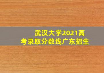 武汉大学2021高考录取分数线广东招生