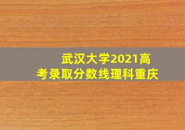 武汉大学2021高考录取分数线理科重庆