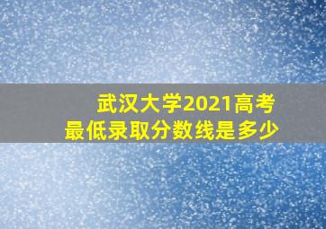 武汉大学2021高考最低录取分数线是多少