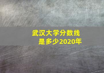 武汉大学分数线是多少2020年