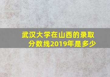 武汉大学在山西的录取分数线2019年是多少