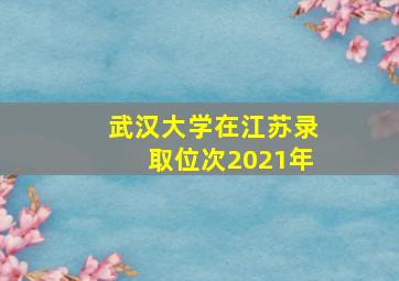 武汉大学在江苏录取位次2021年