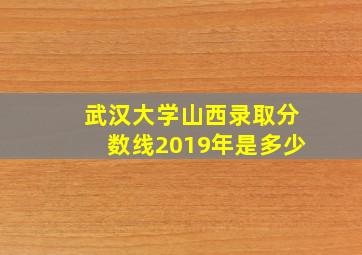 武汉大学山西录取分数线2019年是多少