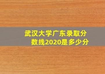 武汉大学广东录取分数线2020是多少分