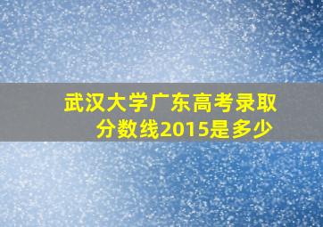 武汉大学广东高考录取分数线2015是多少