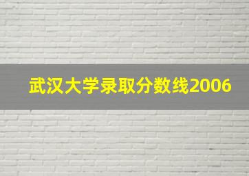 武汉大学录取分数线2006