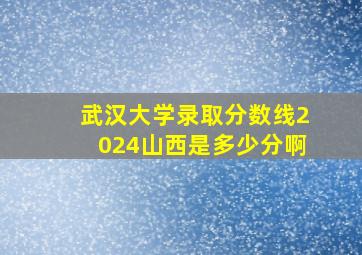 武汉大学录取分数线2024山西是多少分啊