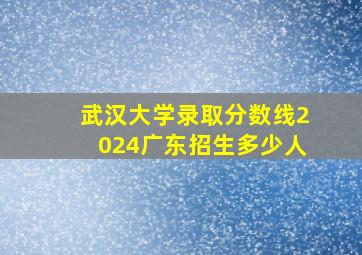 武汉大学录取分数线2024广东招生多少人