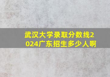 武汉大学录取分数线2024广东招生多少人啊