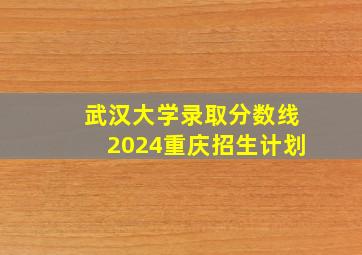 武汉大学录取分数线2024重庆招生计划