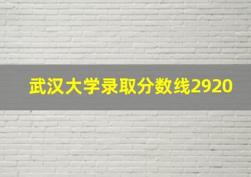 武汉大学录取分数线2920