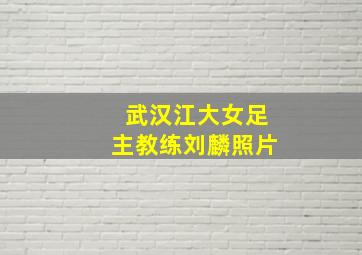 武汉江大女足主教练刘麟照片