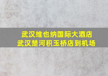 武汉维也纳国际大酒店武汉楚河积玉桥店到机场