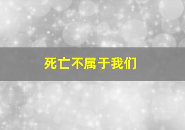 死亡不属于我们