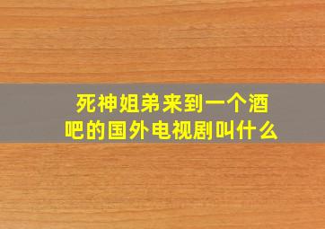 死神姐弟来到一个酒吧的国外电视剧叫什么