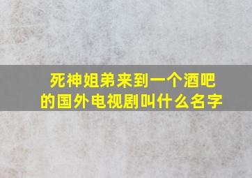 死神姐弟来到一个酒吧的国外电视剧叫什么名字