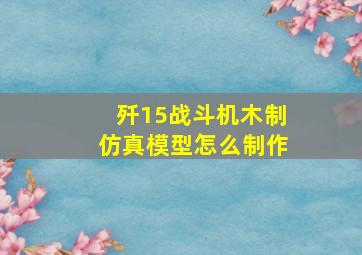 歼15战斗机木制仿真模型怎么制作